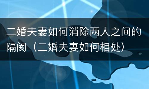 二婚夫妻如何消除两人之间的隔阂（二婚夫妻如何相处）