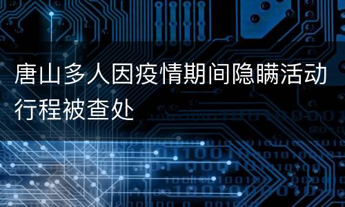 唐山多人因疫情期间隐瞒活动行程被查处