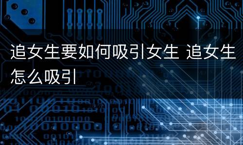 追女生要如何吸引女生 追女生怎么吸引