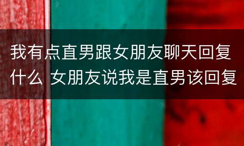 我有点直男跟女朋友聊天回复什么 女朋友说我是直男该回复什么