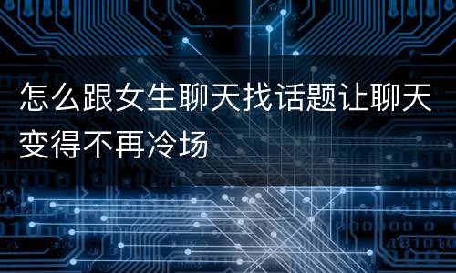 怎么跟女生聊天找话题让聊天变得不再冷场