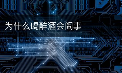 为什么喝醉酒会闹事