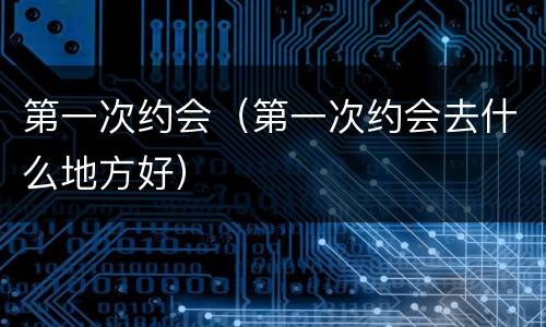 第一次约会（第一次约会去什么地方好）