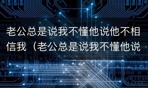 老公总是说我不懂他说他不相信我（老公总是说我不懂他说他不相信我了）