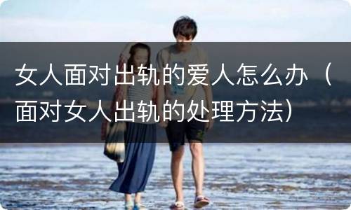 女人面对出轨的爱人怎么办（面对女人出轨的处理方法）