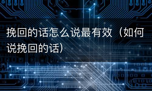 挽回的话怎么说最有效（如何说挽回的话）