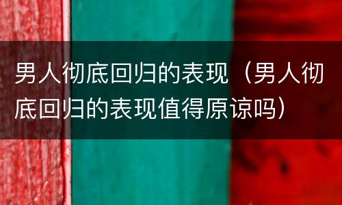 男人彻底回归的表现（男人彻底回归的表现值得原谅吗）