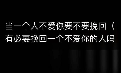 当一个人不爱你要不要挽回（有必要挽回一个不爱你的人吗）