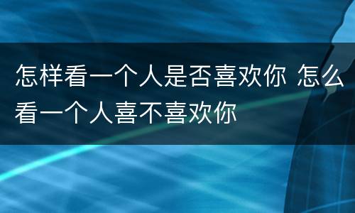 怎样看一个人是否喜欢你 怎么看一个人喜不喜欢你