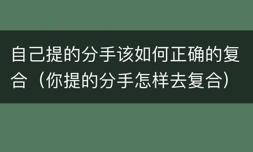 自己提的分手该如何正确的复合（你提的分手怎样去复合）