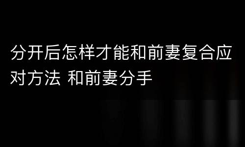 分开后怎样才能和前妻复合应对方法 和前妻分手