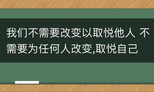我们不需要改变以取悦他人 不需要为任何人改变,取悦自己