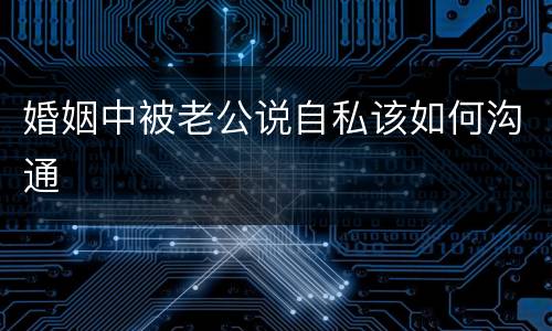 婚姻中被老公说自私该如何沟通