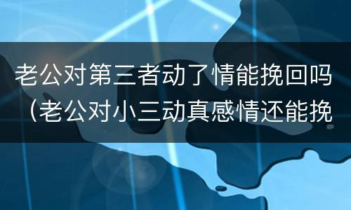 老公对第三者动了情能挽回吗（老公对小三动真感情还能挽回吗）