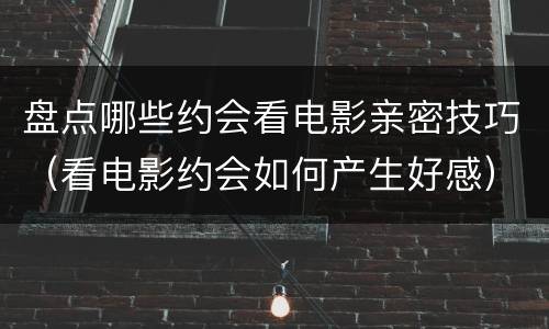 盘点哪些约会看电影亲密技巧（看电影约会如何产生好感）