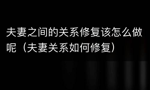 夫妻之间的关系修复该怎么做呢（夫妻关系如何修复）