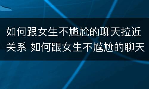 如何跟女生不尴尬的聊天拉近关系 如何跟女生不尴尬的聊天拉近关系呢