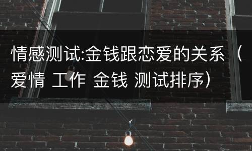 情感测试:金钱跟恋爱的关系（爱情 工作 金钱 测试排序）