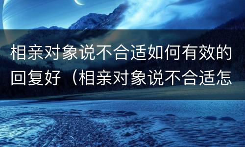 相亲对象说不合适如何有效的回复好（相亲对象说不合适怎么回复不尴尬）
