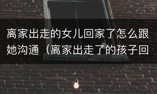 离家出走的女儿回家了怎么跟她沟通（离家出走了的孩子回家怎样和他沟通）