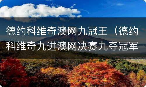 德约科维奇澳网九冠王（德约科维奇九进澳网决赛九夺冠军）