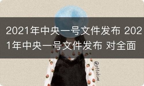 2021年中央一号文件发布 2021年中央一号文件发布 对全面推进乡村振兴