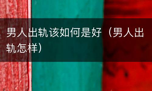 男人出轨该如何是好（男人出轨怎样）