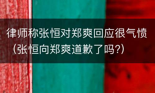 律师称张恒对郑爽回应很气愤（张恒向郑爽道歉了吗?）