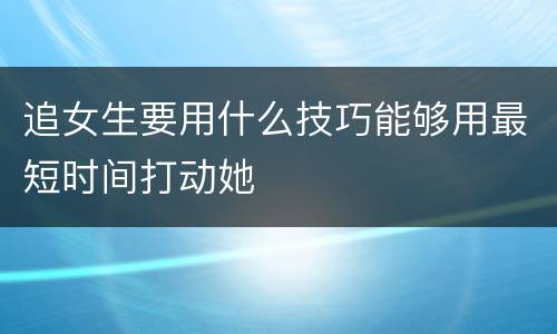 追女生要用什么技巧能够用最短时间打动她
