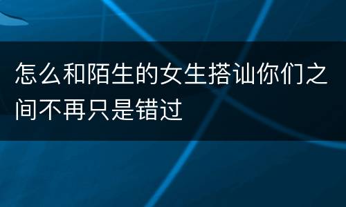 怎么和陌生的女生搭讪你们之间不再只是错过