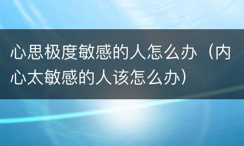 心思极度敏感的人怎么办（内心太敏感的人该怎么办）
