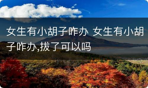女生有小胡子咋办 女生有小胡子咋办,拔了可以吗