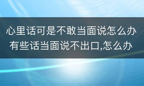 心里话可是不敢当面说怎么办 有些话当面说不出口,怎么办