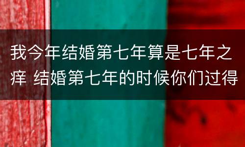 我今年结婚第七年算是七年之痒 结婚第七年的时候你们过得如何