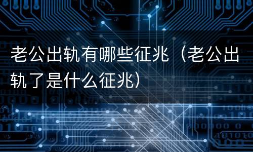 老公出轨有哪些征兆（老公出轨了是什么征兆）