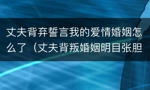 丈夫背弃誓言我的爱情婚姻怎么了（丈夫背叛婚姻明目张胆）