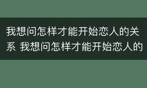 我想问怎样才能开始恋人的关系 我想问怎样才能开始恋人的关系英文