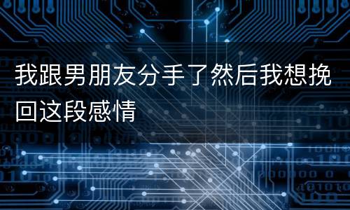 我跟男朋友分手了然后我想挽回这段感情