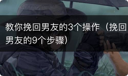 教你挽回男友的3个操作（挽回男友的9个步骤）