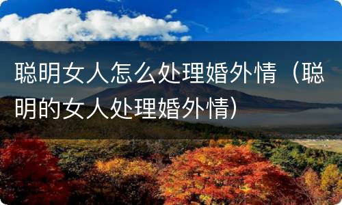 聪明女人怎么处理婚外情（聪明的女人处理婚外情）