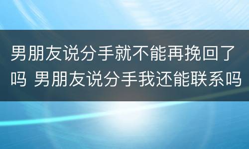 男朋友说分手就不能再挽回了吗 男朋友说分手我还能联系吗