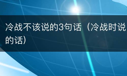 冷战不该说的3句话（冷战时说的话）