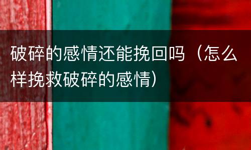 破碎的感情还能挽回吗（怎么样挽救破碎的感情）