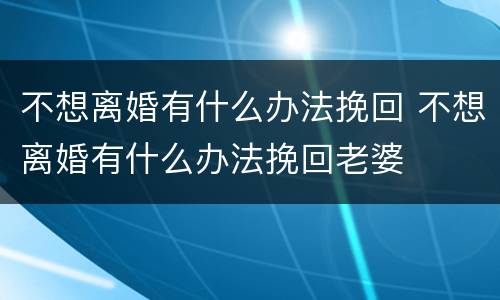 不想离婚有什么办法挽回 不想离婚有什么办法挽回老婆
