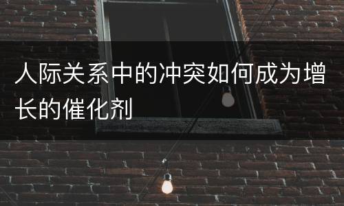 人际关系中的冲突如何成为增长的催化剂