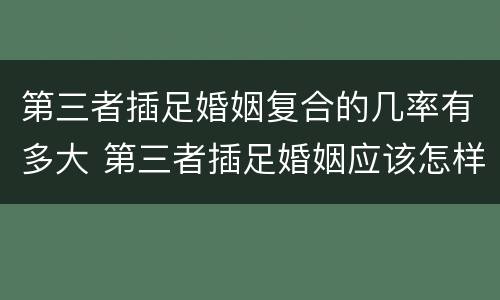 第三者插足婚姻复合的几率有多大 第三者插足婚姻应该怎样处罚