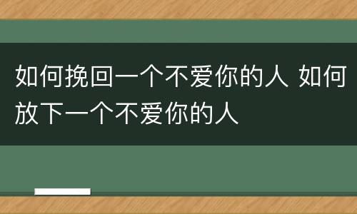 如何挽回一个不爱你的人 如何放下一个不爱你的人