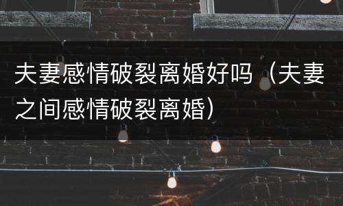 夫妻感情破裂离婚好吗（夫妻之间感情破裂离婚）
