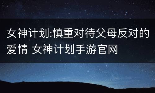 女神计划:慎重对待父母反对的爱情 女神计划手游官网