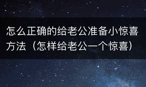 怎么正确的给老公准备小惊喜方法（怎样给老公一个惊喜）